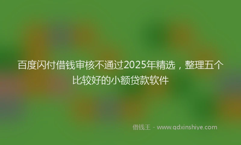 百度闪付借钱审核不通过2025年精选，整理五个比较好的小额贷款软件