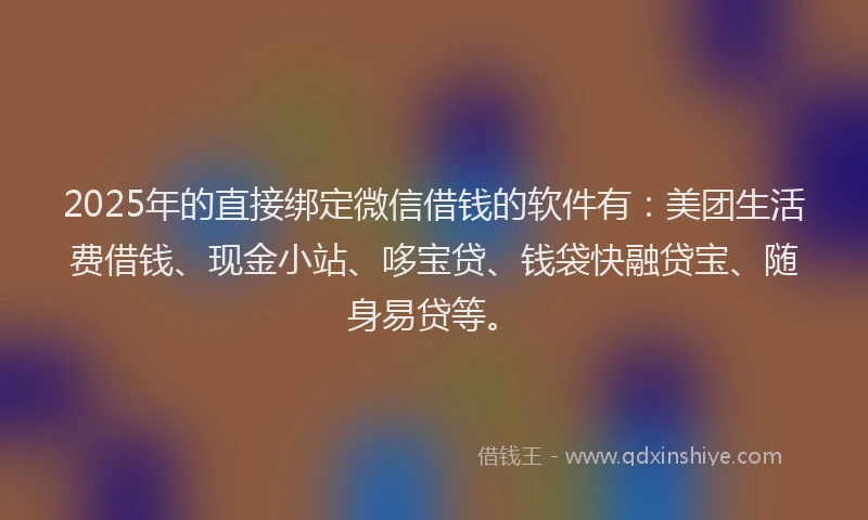 2025年的直接绑定微信借钱的软件有：美团生活费借钱、现金小站、哆宝贷、钱袋快融贷宝、随身易贷等。