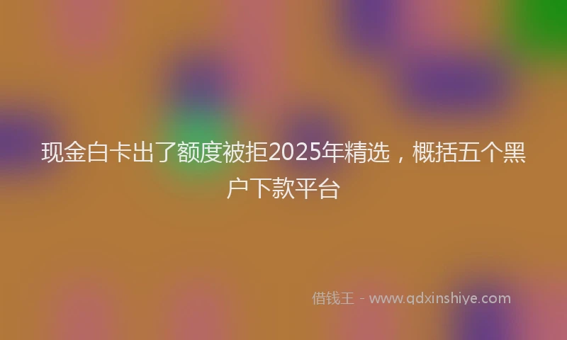 现金白卡出了额度被拒2025年精选，概括五个黑户下款平台