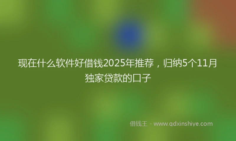 现在什么软件好借钱2025年推荐，归纳5个11月独家贷款的口子