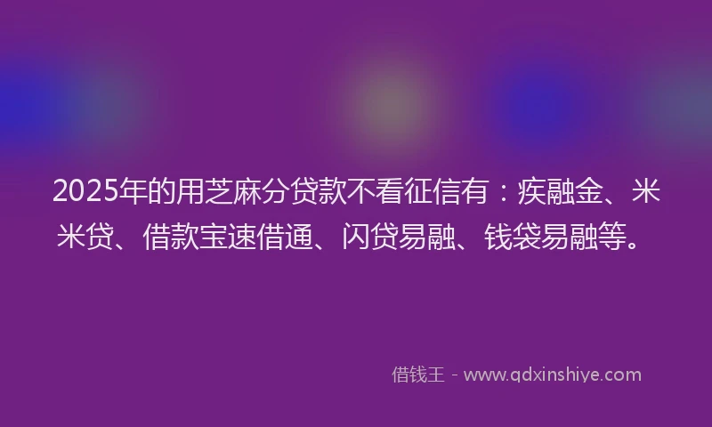 2025年的用芝麻分贷款不看征信有：疾融金、米米贷、借款宝速借通、闪贷易融、钱袋易融等。