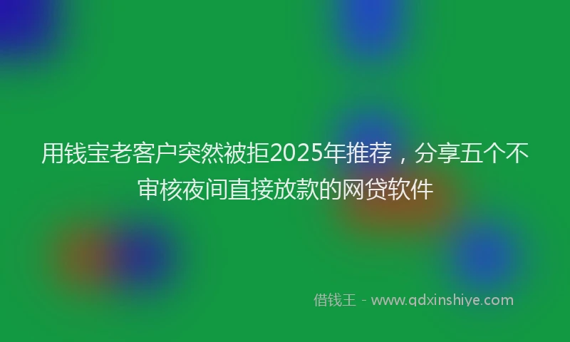 用钱宝老客户突然被拒2025年推荐，分享五个不审核夜间直接放款的网贷软件