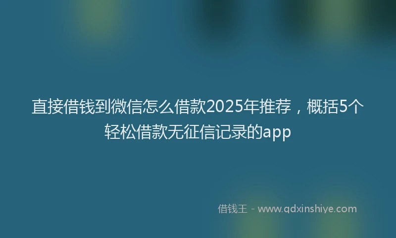 直接借钱到微信怎么借款2025年推荐，概括5个轻松借款无征信记录的app