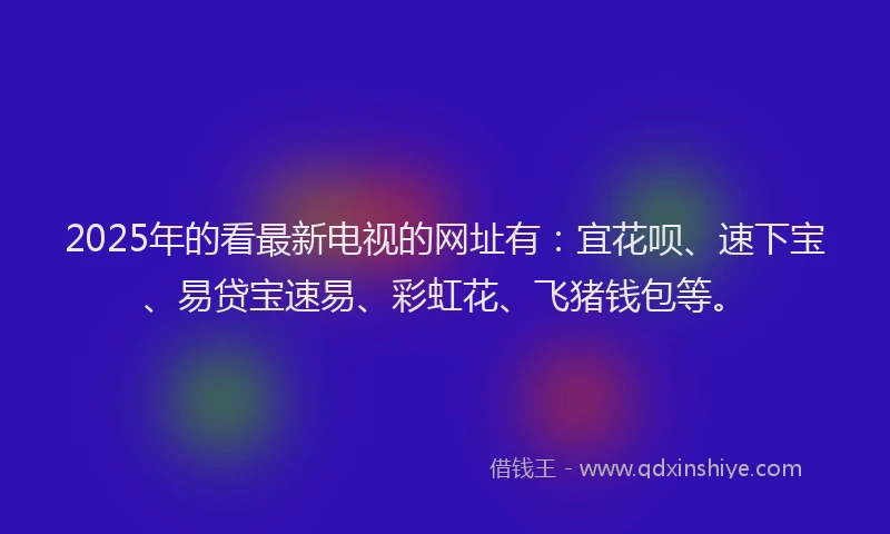 2025年的看最新电视的网址有：宜花呗、速下宝、易贷宝速易、彩虹花、飞猪钱包等。