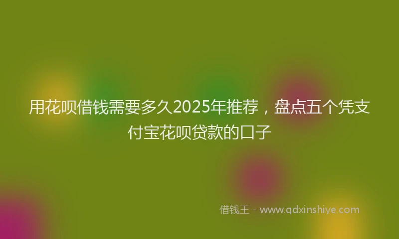 用花呗借钱需要多久2025年推荐，盘点五个凭支付宝花呗贷款的口子