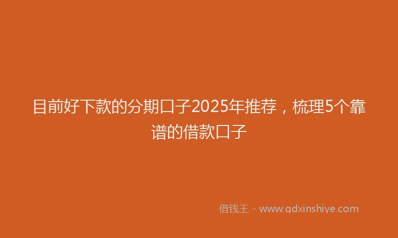 目前好下款的分期口子2025年推荐，梳理5个靠谱的借款口子