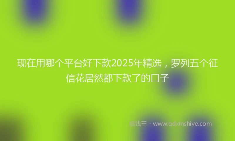 现在用哪个平台好下款2025年精选，罗列五个征信花居然都下款了的口子