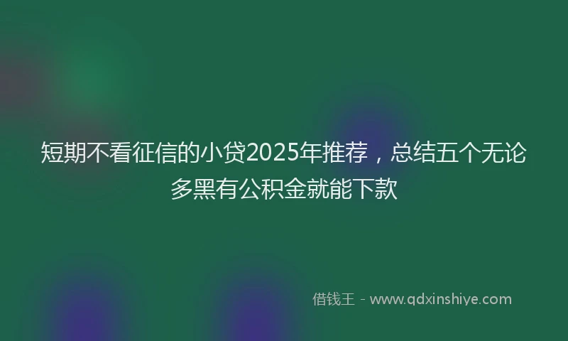 短期不看征信的小贷2025年推荐，总结五个无论多黑有公积金就能下款