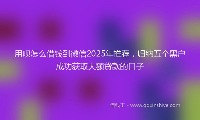 用呗怎么借钱到微信2025年推荐，归纳五个黑户成功获取大额贷款的口子