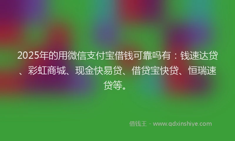 2025年的用微信支付宝借钱可靠吗有：钱速达贷、彩虹商城、现金快易贷、借贷宝快贷、恒瑞速贷等。