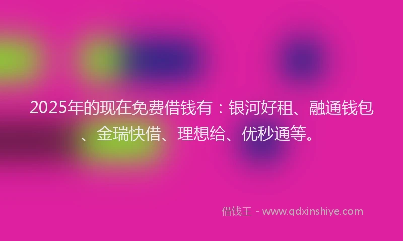 2025年的现在免费借钱有：银河好租、融通钱包、金瑞快借、理想给、优秒通等。