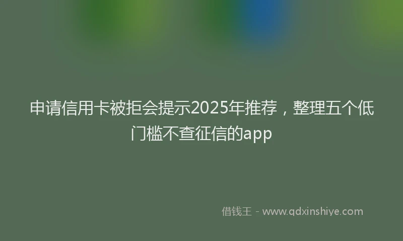 申请信用卡被拒会提示2025年推荐，整理五个低门槛不查征信的app