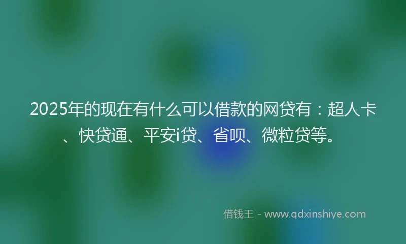 2025年的现在有什么可以借款的网贷有：超人卡、快贷通、平安i贷、省呗、微粒贷等。