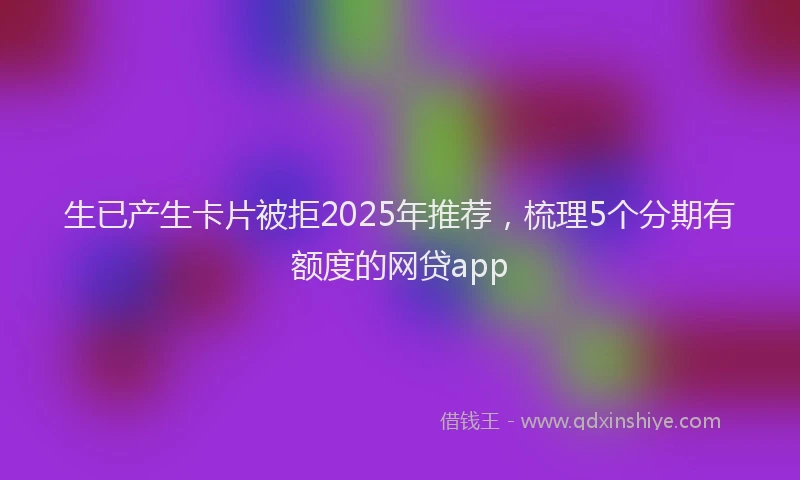 生已产生卡片被拒2025年推荐，梳理5个分期有额度的网贷app