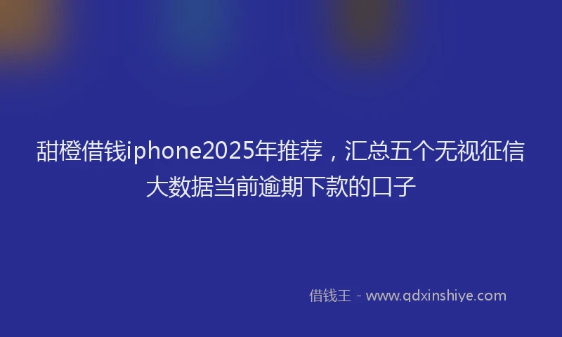 甜橙借钱iphone2025年推荐，汇总五个无视征信大数据当前逾期下款的口子