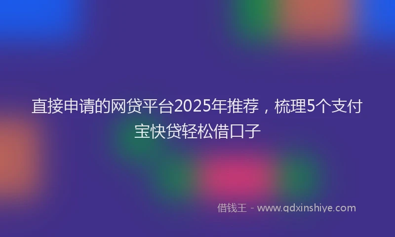 直接申请的网贷平台2025年推荐，梳理5个支付宝快贷轻松借口子