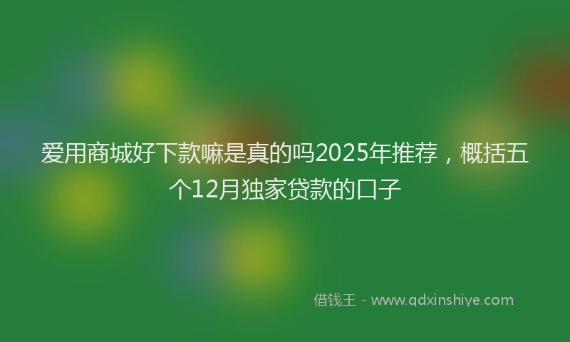 爱用商城好下款嘛是真的吗2025年推荐，概括五个12月独家贷款的口子