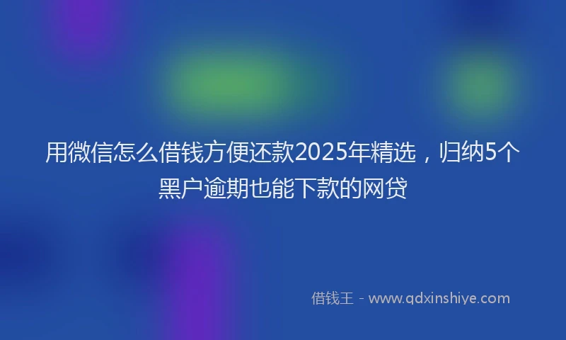 用微信怎么借钱方便还款2025年精选，归纳5个黑户逾期也能下款的网贷