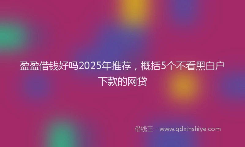 盈盈借钱好吗2025年推荐，概括5个不看黑白户下款的网贷