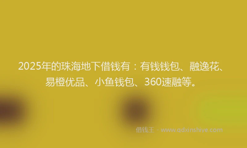 2025年的珠海地下借钱有：有钱钱包、融逸花、易橙优品、小鱼钱包、360速融等。
