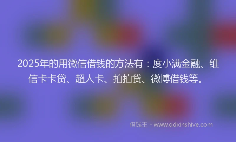 2025年的用微信借钱的方法有：度小满金融、维信卡卡贷、超人卡、拍拍贷、微博借钱等。