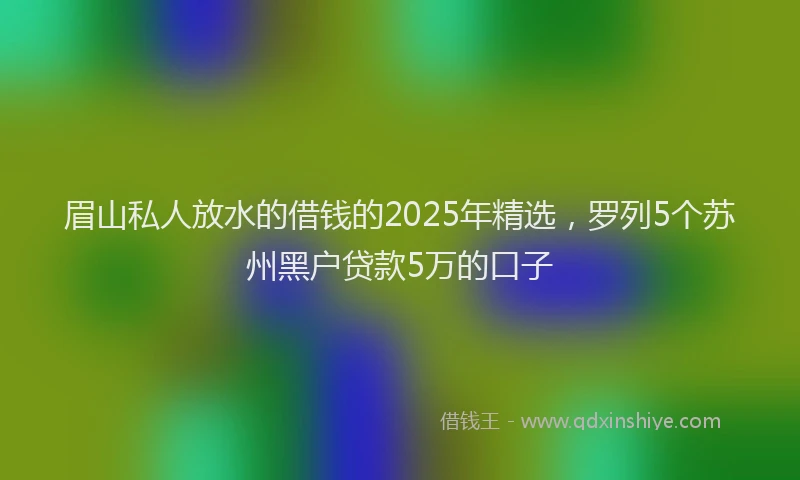 眉山私人放水的借钱的2025年精选，罗列5个苏州黑户贷款5万的口子