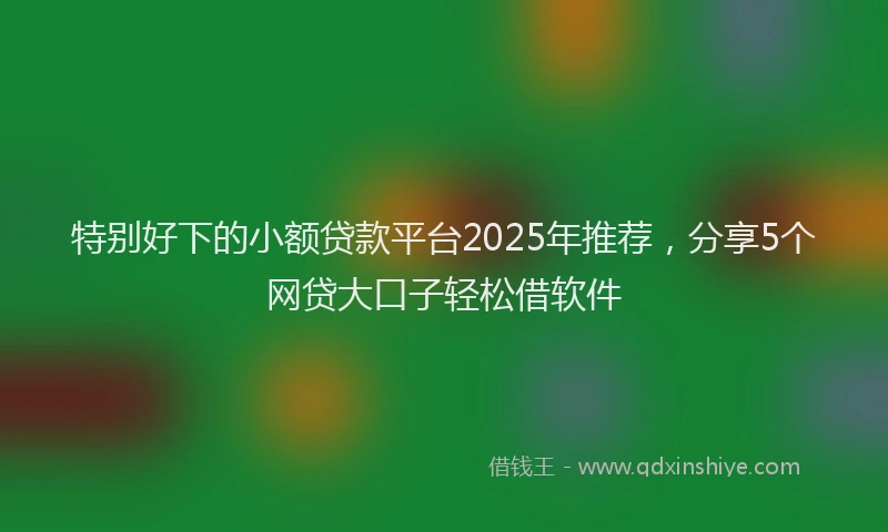 特别好下的小额贷款平台2025年推荐，分享5个网贷大口子轻松借软件