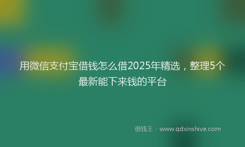 用微信支付宝借钱怎么借2025年精选，整理5个最新能下来钱的平台