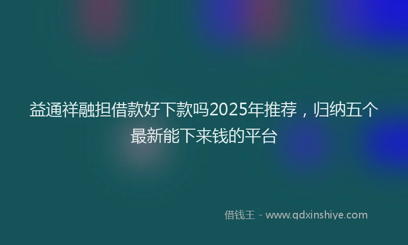 益通祥融担借款好下款吗2025年推荐，归纳五个最新能下来钱的平台