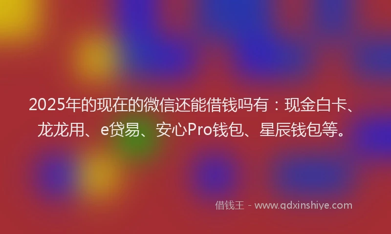 2025年的现在的微信还能借钱吗有：现金白卡、龙龙用、e贷易、安心Pro钱包、星辰钱包等。