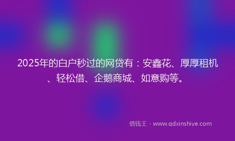 2025年的白户秒过的网贷有：安鑫花、厚厚租机、轻松借、企鹅商城、如意购等。