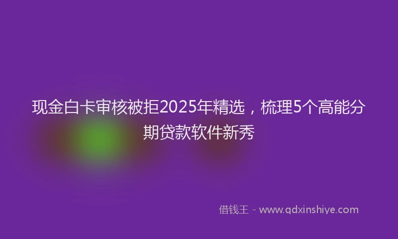 现金白卡审核被拒2025年精选，梳理5个高能分期贷款软件新秀