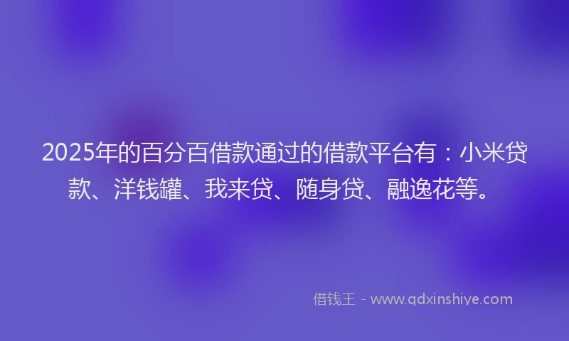 2025年的百分百借款通过的借款平台有：小米贷款、洋钱罐、我来贷、随身贷、融逸花等。