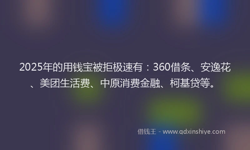 2025年的用钱宝被拒极速有：360借条、安逸花、美团生活费、中原消费金融、柯基贷等。