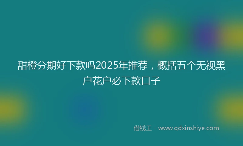 甜橙分期好下款吗2025年推荐，概括五个无视黑户花户必下款口子