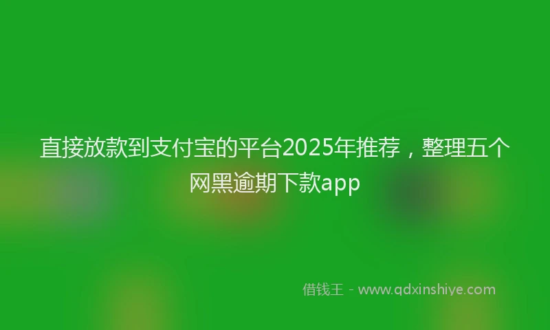 直接放款到支付宝的平台2025年推荐，整理五个网黑逾期下款app