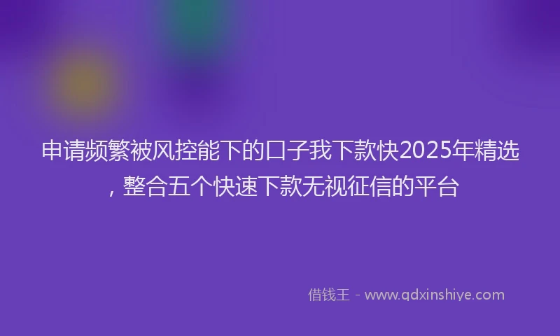 申请频繁被风控能下的口子我下款快2025年精选，整合五个快速下款无视征信的平台