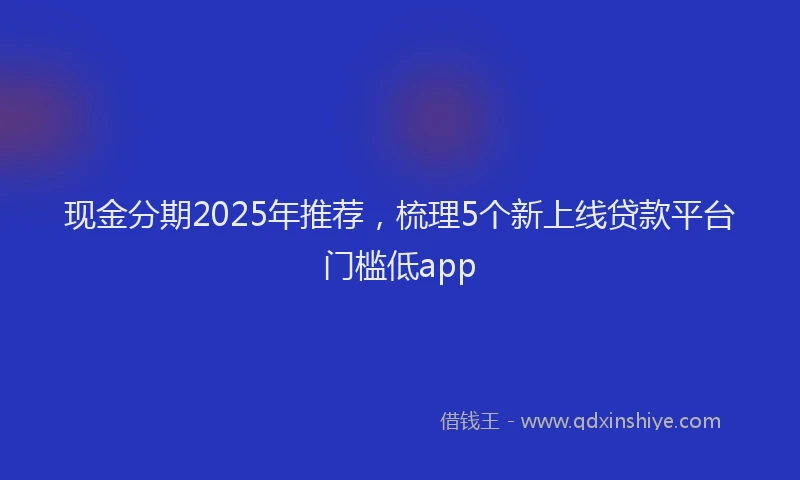 现金分期2025年推荐，梳理5个新上线贷款平台门槛低app