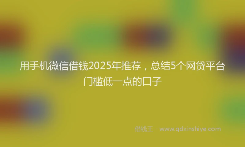 用手机微信借钱2025年推荐，总结5个网贷平台门槛低一点的口子