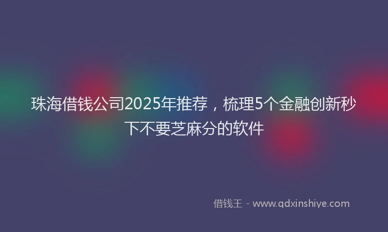 珠海借钱公司2025年推荐，梳理5个金融创新秒下不要芝麻分的软件