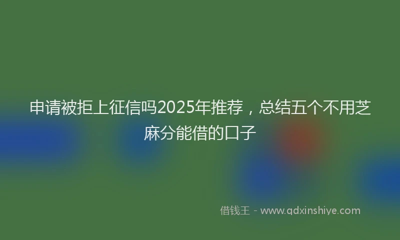 申请被拒上征信吗2025年推荐，总结五个不用芝麻分能借的口子