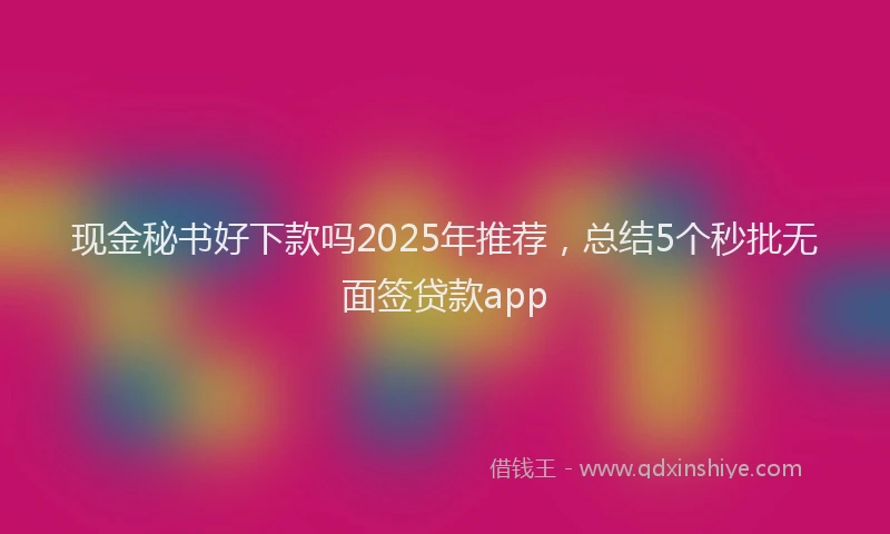 现金秘书好下款吗2025年推荐，总结5个秒批无面签贷款app
