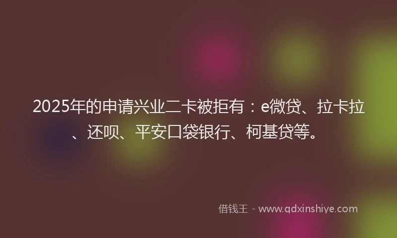 2025年的申请兴业二卡被拒有：e微贷、拉卡拉、还呗、平安口袋银行、柯基贷等。