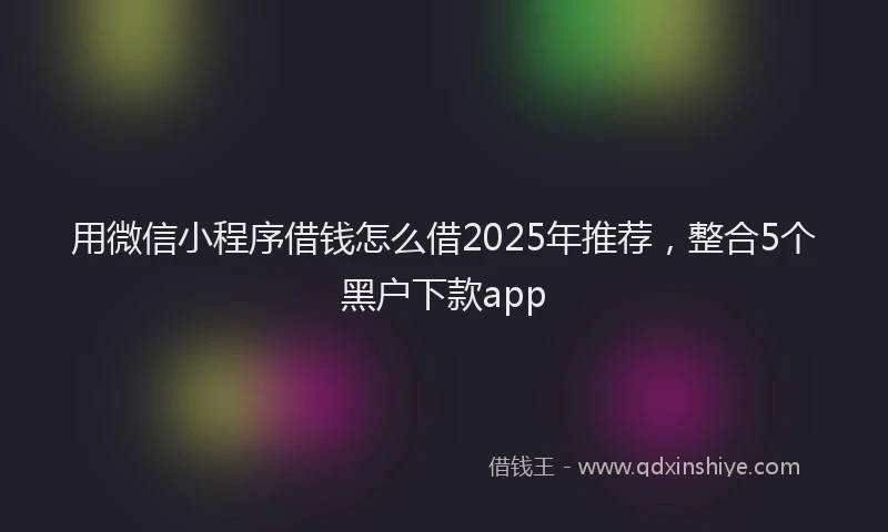 用微信小程序借钱怎么借2025年推荐，整合5个黑户下款app
