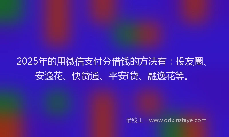 2025年的用微信支付分借钱的方法有：投友圈、安逸花、快贷通、平安i贷、融逸花等。