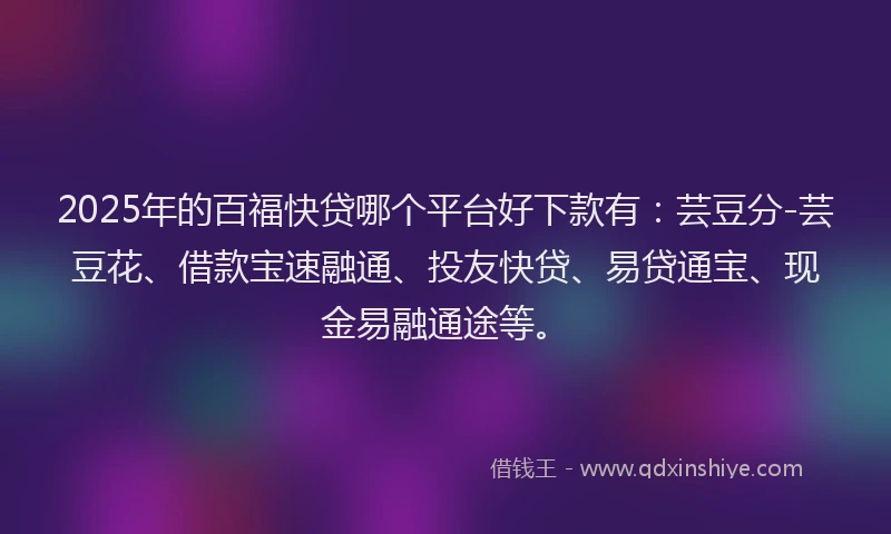 2025年的百福快贷哪个平台好下款有：芸豆分-芸豆花、借款宝速融通、投友快贷、易贷通宝、现金易融通途等。