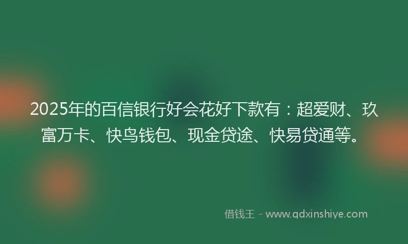 2025年的百信银行好会花好下款有：超爱财、玖富万卡、快鸟钱包、现金贷途、快易贷通等。