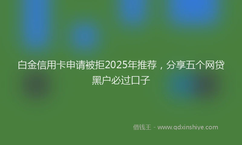 白金信用卡申请被拒2025年推荐，分享五个网贷黑户必过口子