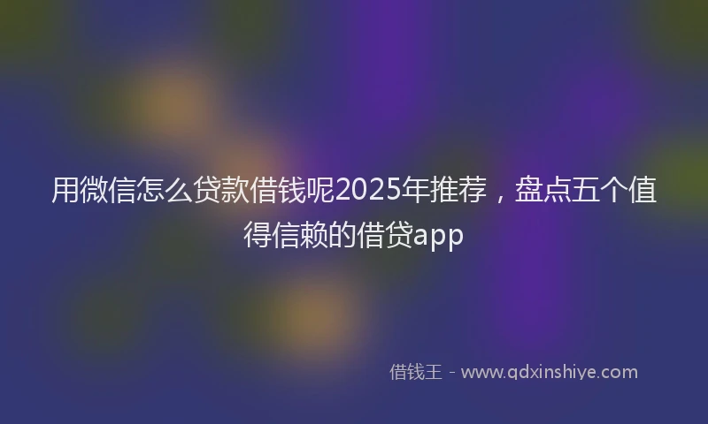 用微信怎么贷款借钱呢2025年推荐，盘点五个值得信赖的借贷app