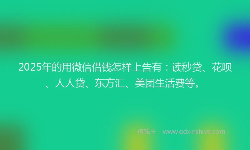 2025年的用微信借钱怎样上告有：读秒贷、花呗、人人贷、东方汇、美团生活费等。